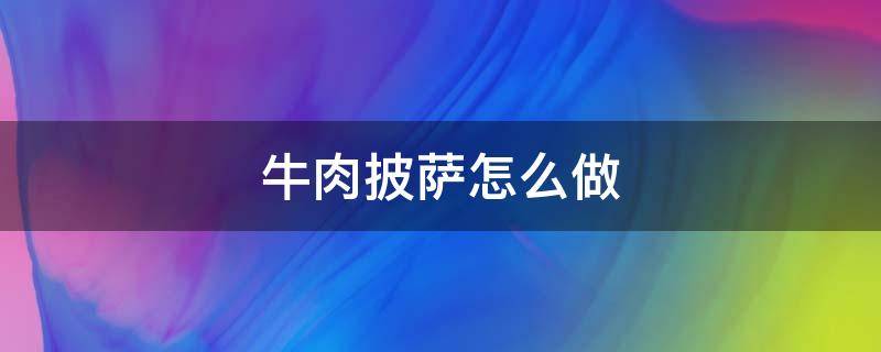 牛肉披萨怎么做（牛肉披萨怎么做家庭做法）