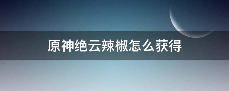 原神绝云辣椒怎么获得（原神绝云椒椒怎么获得）