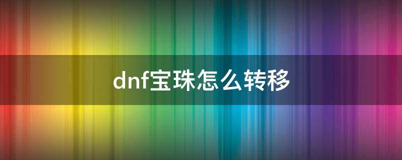 dnf宝珠怎么转移 dnf宝珠怎么转移到换装