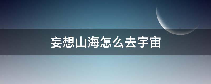 妄想山海怎么去宇宙（妄想山海经怎么去太空）