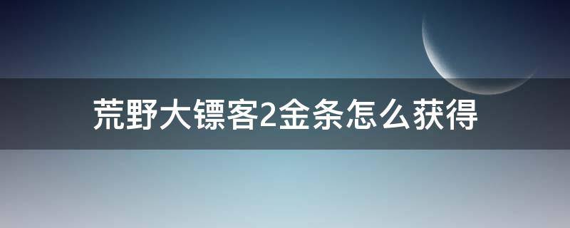 荒野大镖客2金条怎么获得（荒野大镖客2怎么快速获得金条）