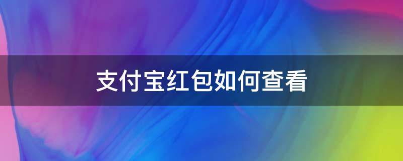 支付宝红包如何查看（支付宝红包如何查看之前的年份）