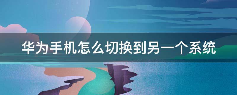 华为手机怎么切换到另一个系统（华为手机怎么切换到另一个系统快捷键）