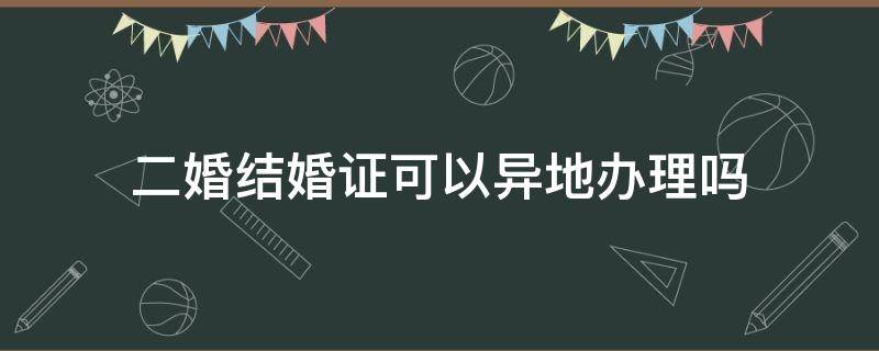 二婚结婚证可以异地办理吗 异地二婚领结婚证需要什么手续