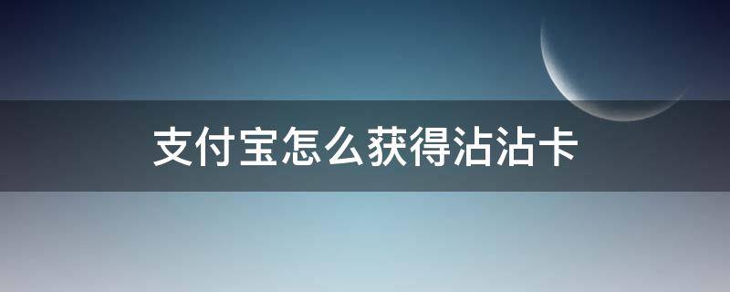 支付宝怎么获得沾沾卡（支付宝沾沾卡攻略）