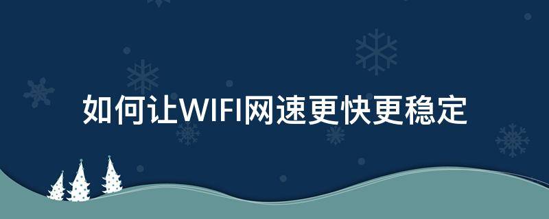 如何让WIFI网速更快更稳定（如何提升wifi网速稳定）