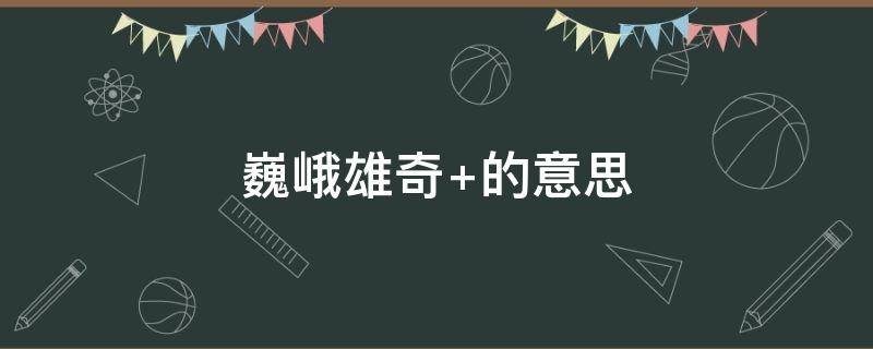 巍峨雄奇 巍峨雄奇造句简单