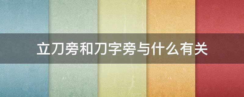 立刀旁和刀字旁与什么有关（立刀旁和刀字旁的字与什么有关）