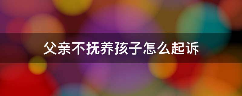 父亲不抚养孩子怎么起诉 父亲不抚养孩子怎么起诉离婚