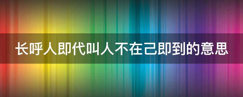 长呼人即代叫人不在己即到的意思 长呼人即代叫人不在己即到的意思怎么读