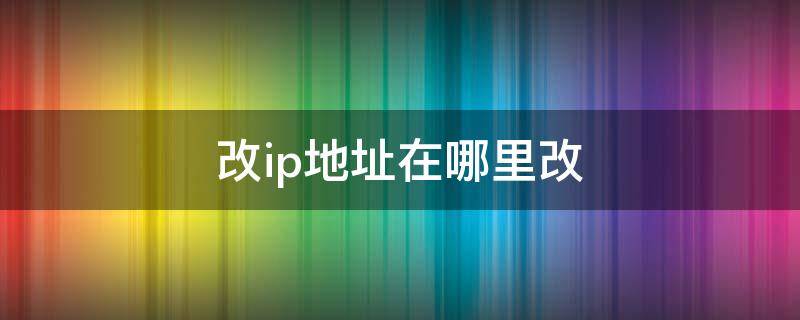 改ip地址在哪里改（电脑改ip地址在哪里改）