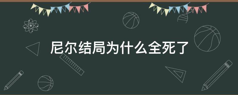 尼尔结局为什么全死了（尼尔结局剧情）