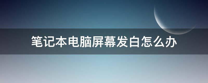 笔记本电脑屏幕发白怎么办 笔记本电脑屏幕显示发白