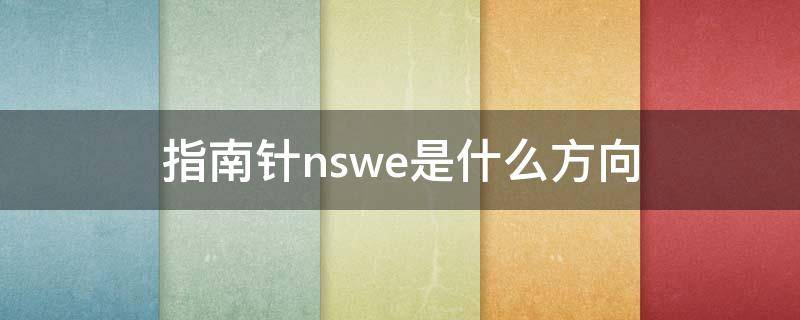 指南针nswe是什么方向 指南针nsew各代表什么方向