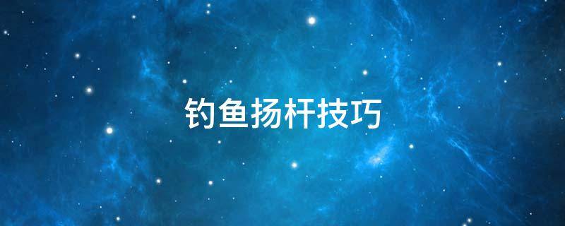钓鱼扬杆技巧（钓鱼扬竿技巧）