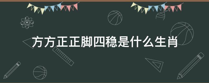 方方正正脚四稳是什么生肖（站稳脚跟是什么生肖）