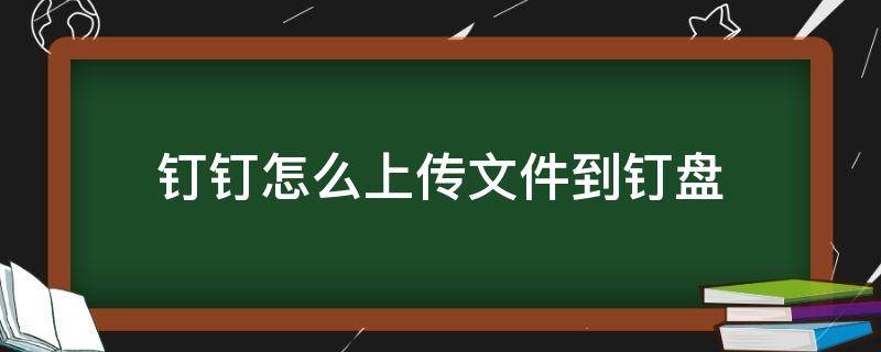 钉钉怎么上传文件到钉盘（钉钉怎样上传文件到钉盘）