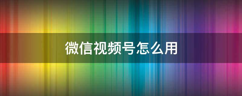 微信视频号怎么用 微信视频号怎么用别人的音乐