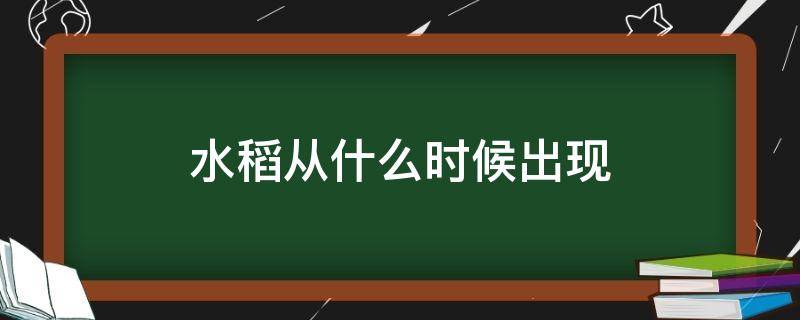 水稻从什么时候出现 水稻出现在什么时候