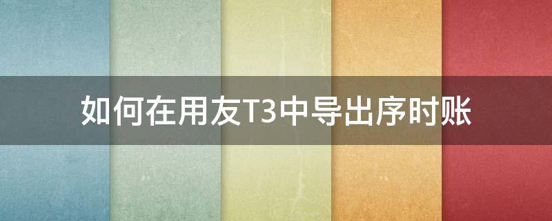 如何在用友T3中导出序时账 用友T3如何导出序时账