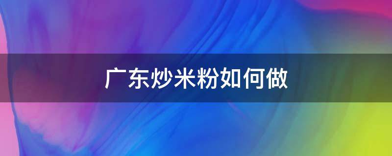 广东炒米粉如何做 广东炒米粉的做法 最正宗的做法