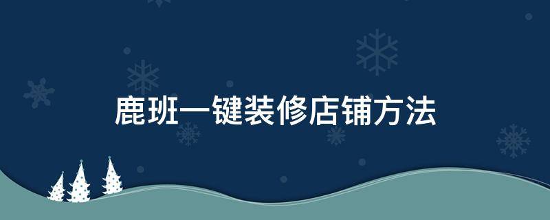 鹿班一键装修店铺方法 淘宝店铺装修鹿班怎么用