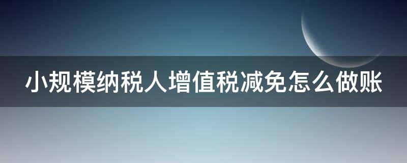 小规模纳税人增值税减免怎么做账 小规模纳税人增值税减免怎么做账的