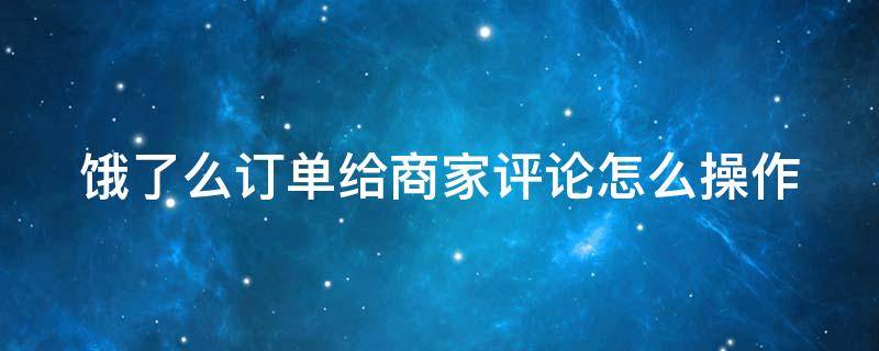 饿了么订单给商家评论怎么操作（饿了么怎么给店家评论）