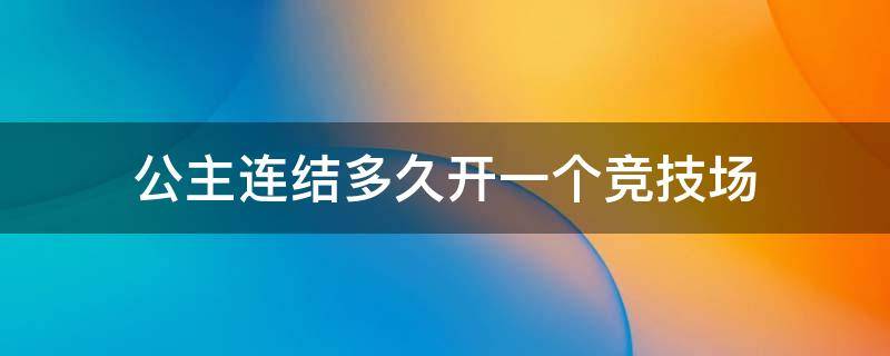 公主连结多久开一个竞技场（公主连结公主竞技场什么时候进比较合适）