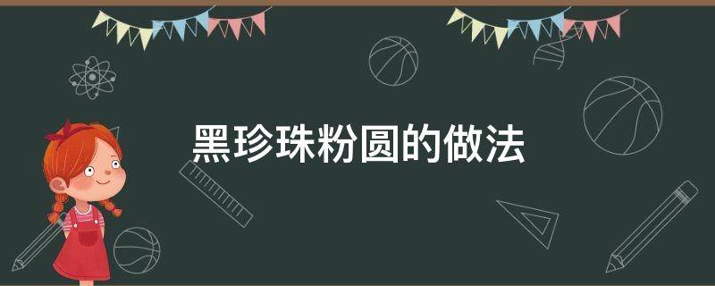 黑珍珠粉圆的做法（黑珍珠粉圆的做法窍门）