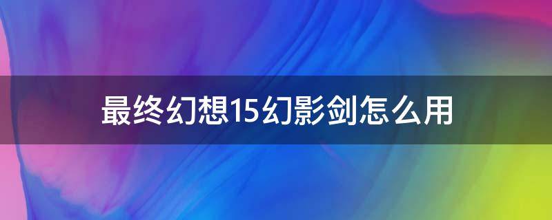 最终幻想15幻影剑怎么用（最终幻想15幻影剑怎么用键盘）