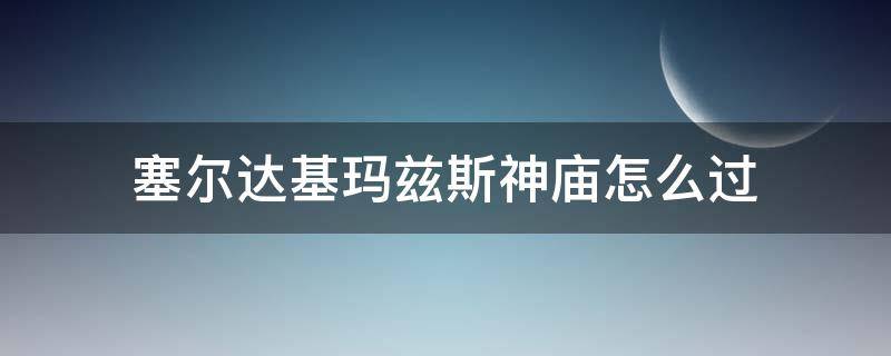 塞尔达基玛兹斯神庙怎么过（塞尔达基玛兹斯神庙怎么过去）