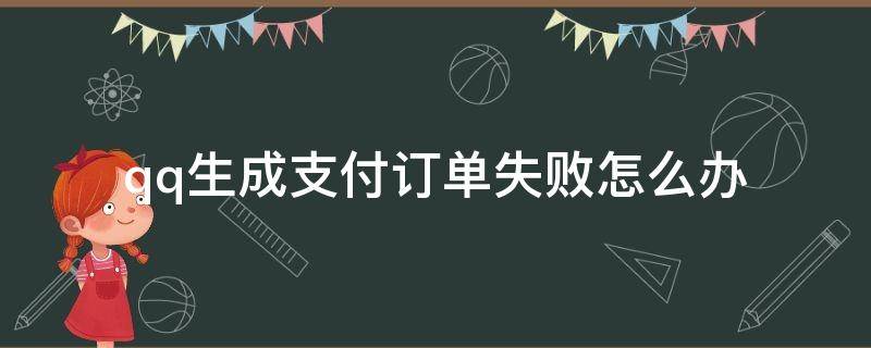 qq生成支付订单失败怎么办（qq生成支付订单失败是怎么回事）