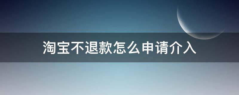 淘宝不退款怎么申请介入（淘宝卖家不退款申请淘宝介入有用吗）