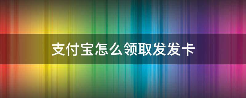 支付宝怎么领取发发卡（支付宝怎么领电话卡）