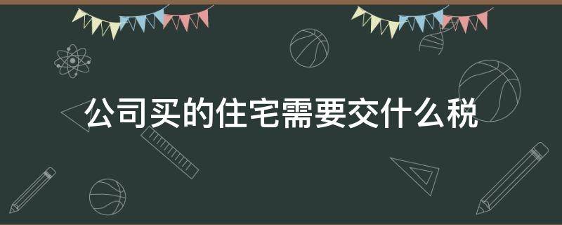 公司买的住宅需要交什么税 公司购买的住宅要交哪些税