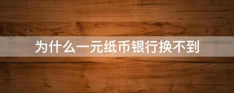 为什么一元纸币银行换不到 为什么一元纸币银行换不到网上确有