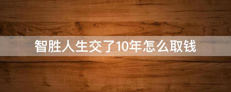 智胜人生交了10年怎么取钱 智胜人生交了10年能取出多少钱