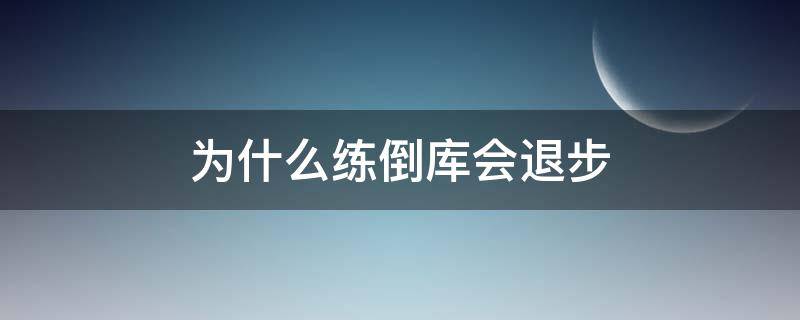 为什么练倒库会退步（为什么一直练倒库）