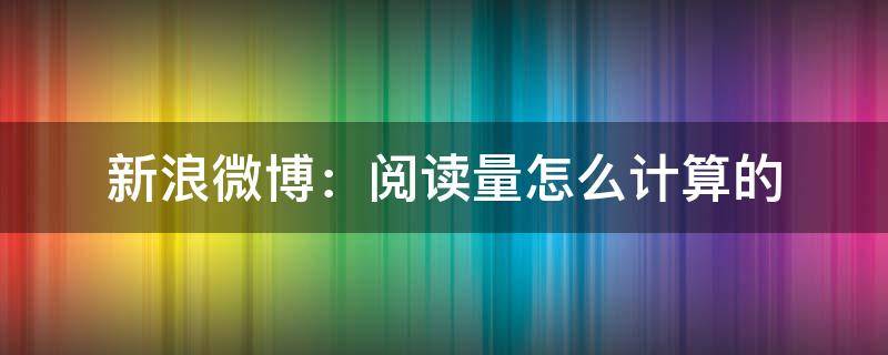 新浪微博：阅读量怎么计算的 新浪微博阅读次数怎么算