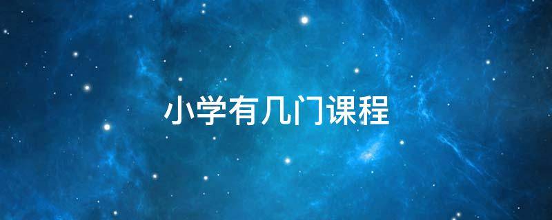 小学有几门课程（小学有几门课程总分多少山西）