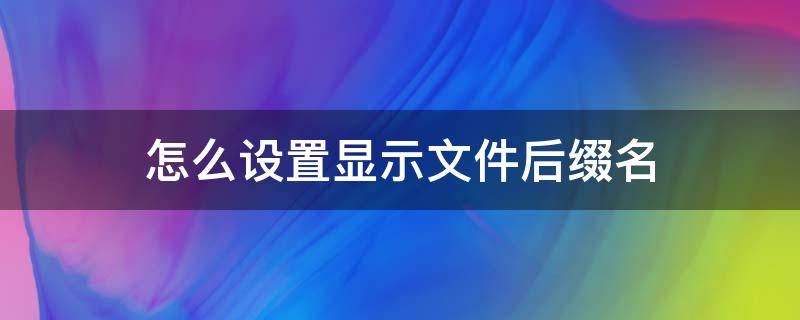 怎么设置显示文件后缀名 如何设置显示文件后缀名