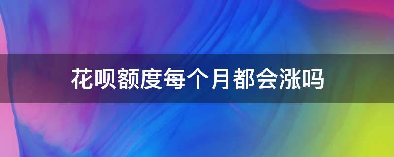 花呗额度每个月都会涨吗（花呗额度会不会涨）