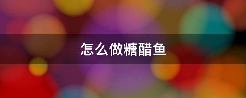 怎么做糖醋鱼 怎么做糖醋鱼好吃又简单