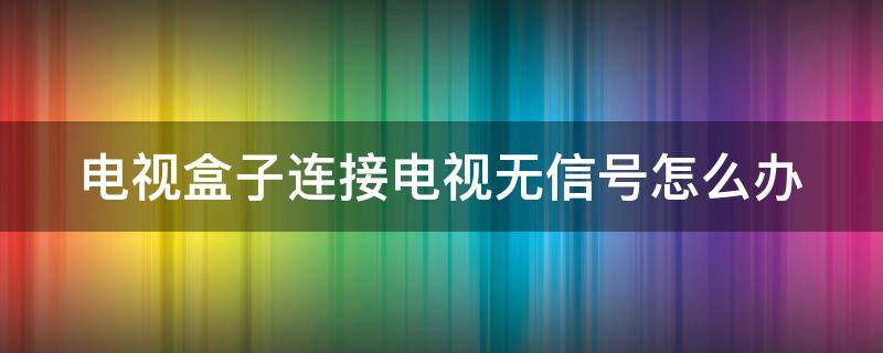 电视盒子连接电视无信号怎么办 电视盒子连接电视后不出画面