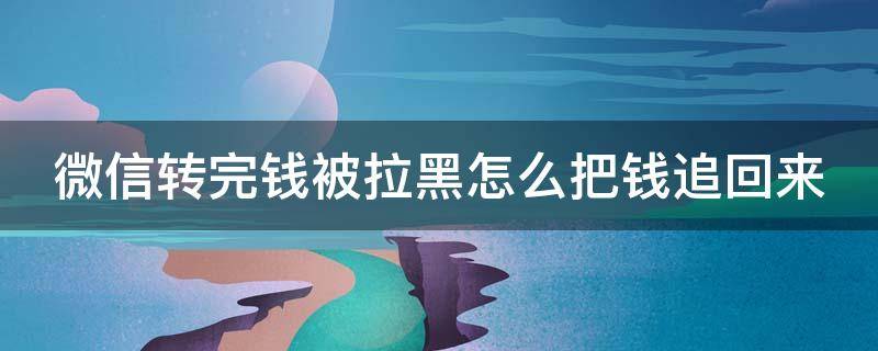 微信转完钱被拉黑怎么把钱追回来 微信转了钱被拉黑了怎么办报警能行不