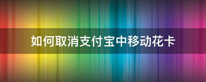 如何取消支付宝中移动花卡 支付宝里面的移动花卡怎么取消