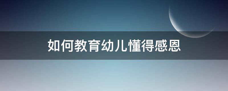 如何教育幼儿懂得感恩（怎样让幼儿懂得感恩）