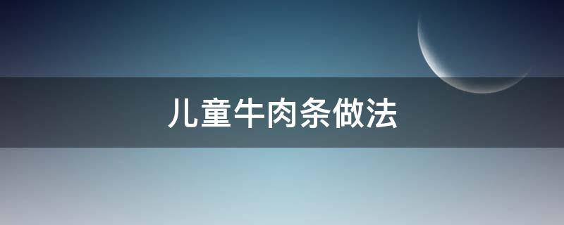 儿童牛肉条做法 儿童牛肉做法大全菜谱大全