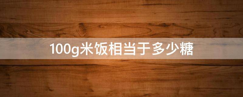 100g米饭相当于多少糖（100g米饭有多少糖）